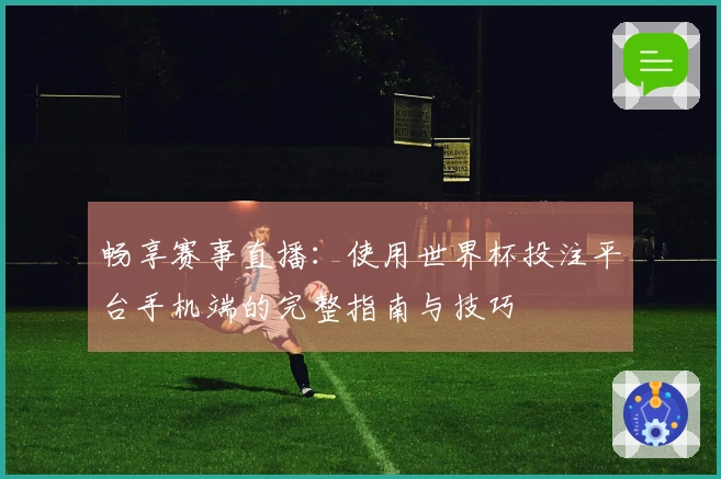 畅享赛事直播：使用世界杯投注平台手机端的完整指南与技巧