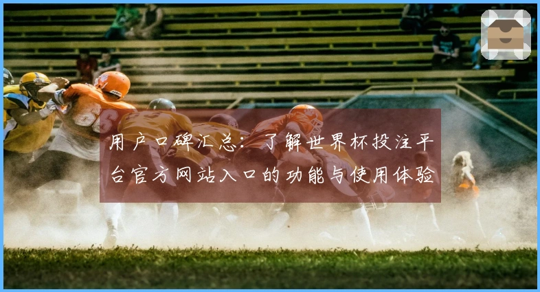 用户口碑汇总：了解世界杯投注平台官方网站入口的功能与使用体验