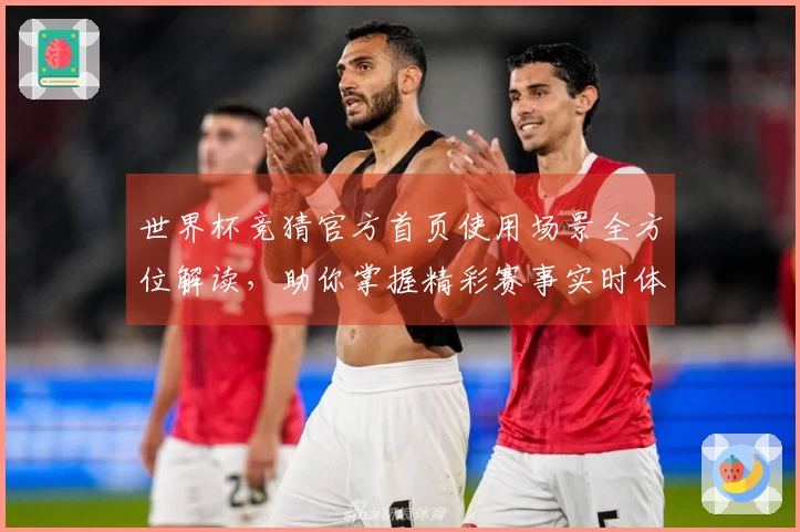 世界杯竞猜官方首页使用场景全方位解读，助你掌握精彩赛事实时体验