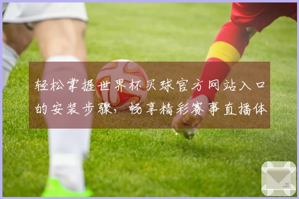 轻松掌握世界杯买球官方网站入口的安装步骤，畅享精彩赛事直播体验