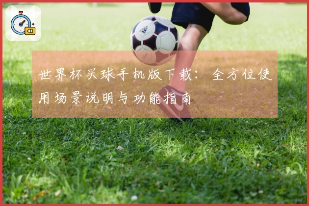 世界杯买球手机版下载：全方位使用场景说明与功能指南
