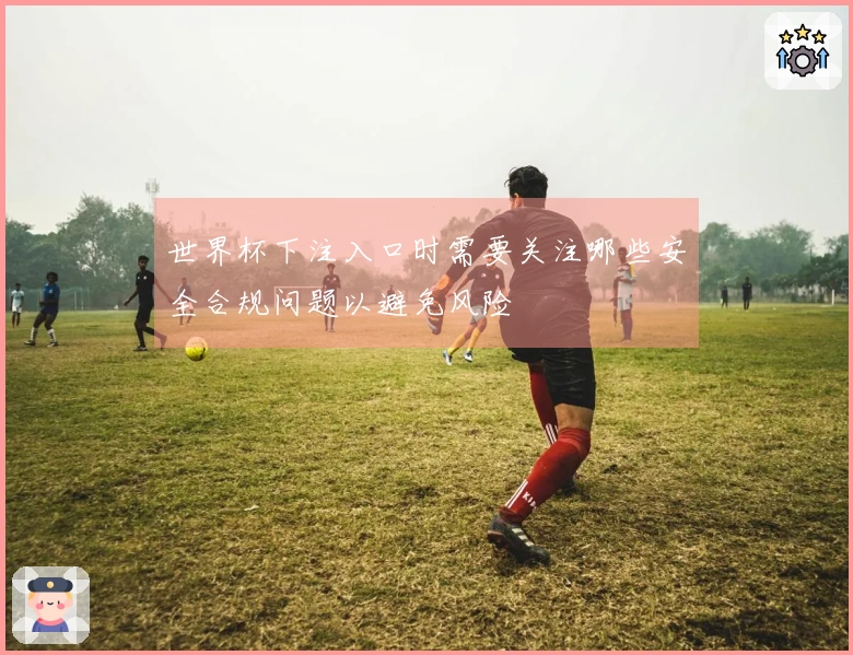 世界杯下注入口时需要关注哪些安全合规问题以避免风险