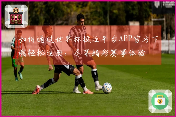 如何通过世界杯投注平台APP官方下载轻松注册，尽享精彩赛事体验