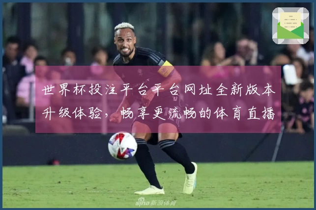 世界杯投注平台平台网址全新版本升级体验，畅享更流畅的体育直播服务