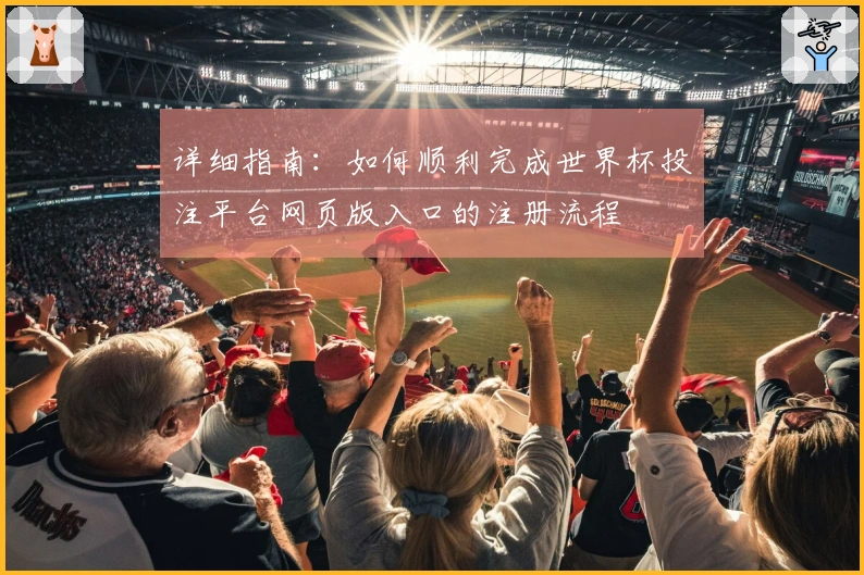 详细指南：如何顺利完成世界杯投注平台网页版入口的注册流程