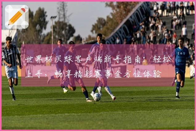 世界杯买球客户端新手指南：轻松上手，畅享精彩赛事全方位体验