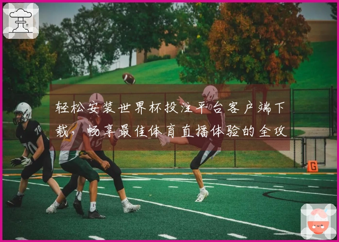 轻松安装世界杯投注平台客户端下载，畅享最佳体育直播体验的全攻略