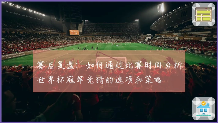 赛后复盘:如何通过比赛时间分析世界杯冠军竞猜的选项和策略