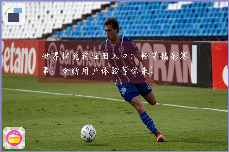 世界杯竞猜注册入口：畅享精彩赛事，全新用户体验等你来！