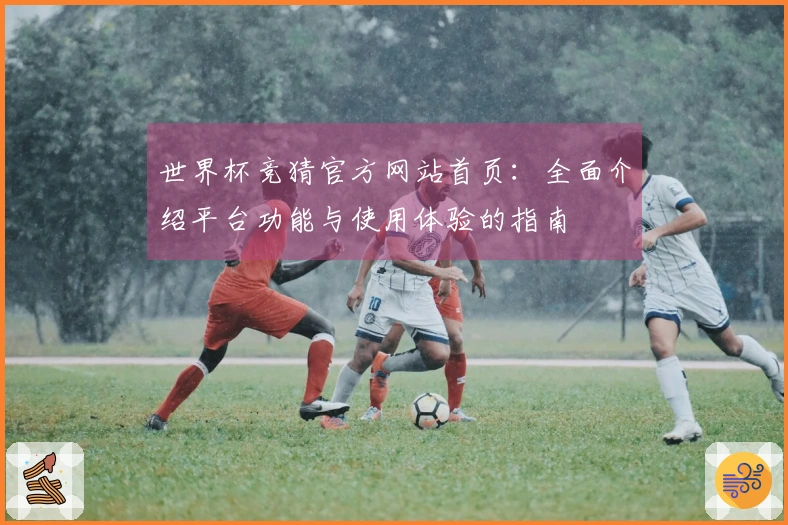 世界杯竞猜官方网站首页：全面介绍平台功能与使用体验的指南