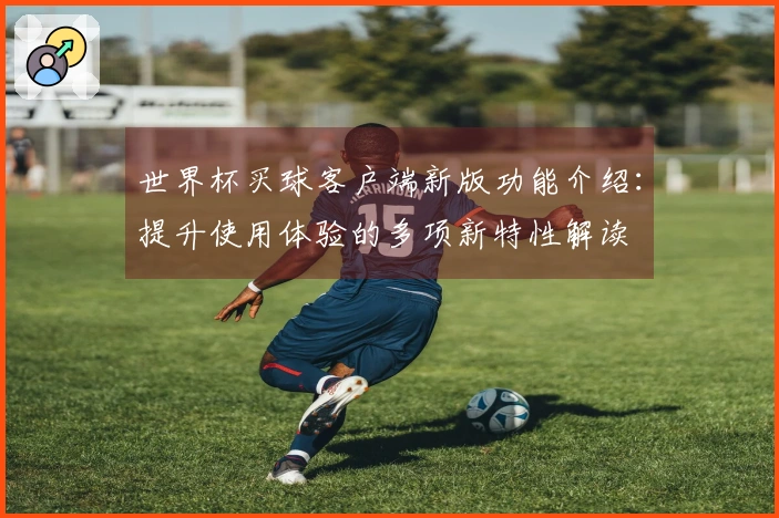 世界杯买球客户端新版功能介绍：提升使用体验的多项新特性解读