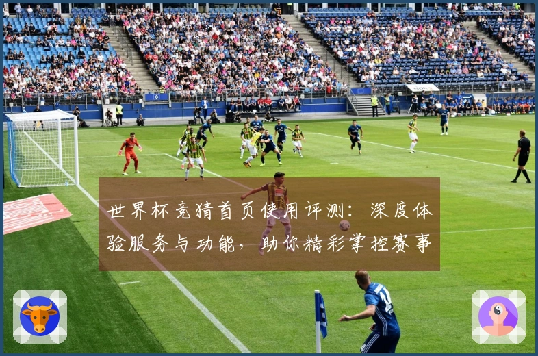 世界杯竞猜首页使用评测：深度体验服务与功能，助你精彩掌控赛事动态