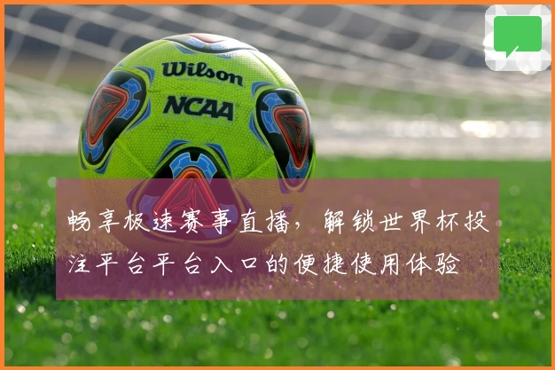 畅享极速赛事直播，解锁世界杯投注平台平台入口的便捷使用体验