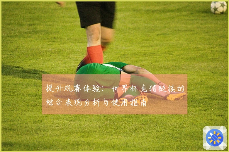 提升观赛体验：世界杯竞猜链接的综合表现分析与使用指南