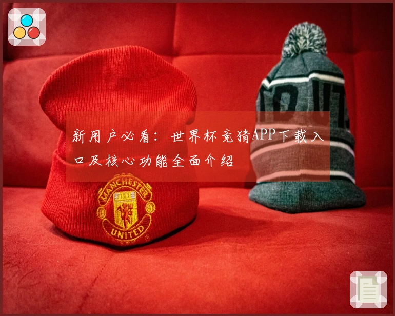 新用户必看：世界杯竞猜APP下载入口及核心功能全面介绍