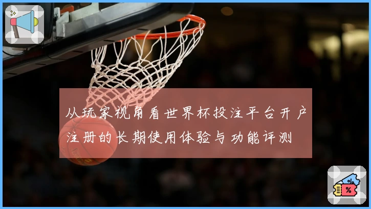 从玩家视角看世界杯投注平台开户注册的长期使用体验与功能评测