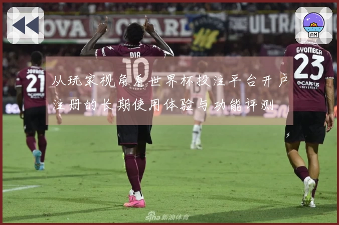 从玩家视角看世界杯投注平台开户注册的长期使用体验与功能评测