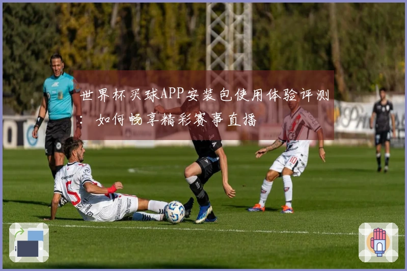世界杯买球APP安装包使用体验评测：如何畅享精彩赛事直播