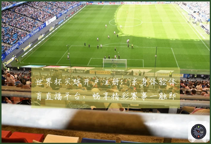 世界杯买球开户注册：亲身体验体育直播平台，畅享精彩赛事一触即达