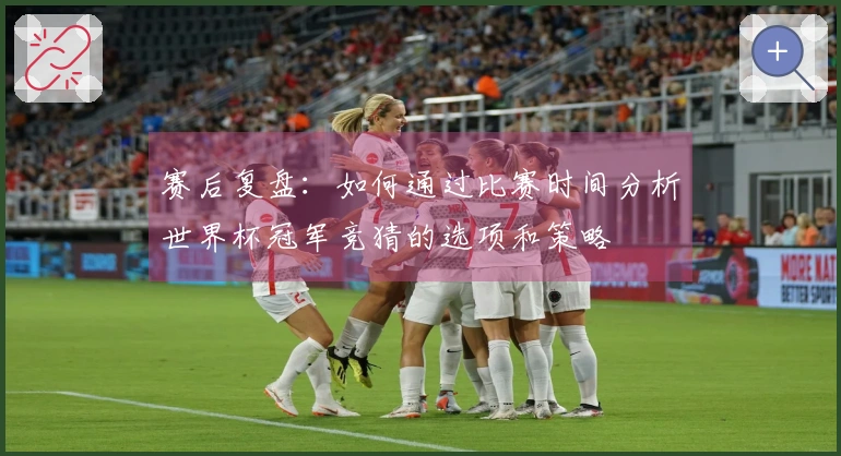 赛后复盘：如何通过比赛时间分析世界杯冠军竞猜的选项和策略