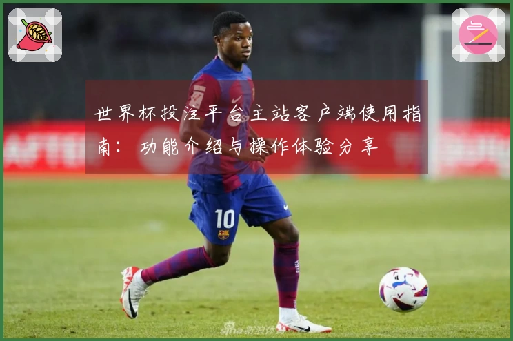 世界杯投注平台主站客户端使用指南：功能介绍与操作体验分享
