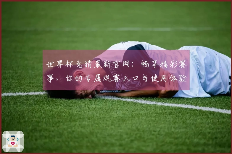 世界杯竞猜最新官网：畅享精彩赛事，你的专属观赛入口与使用体验全指南