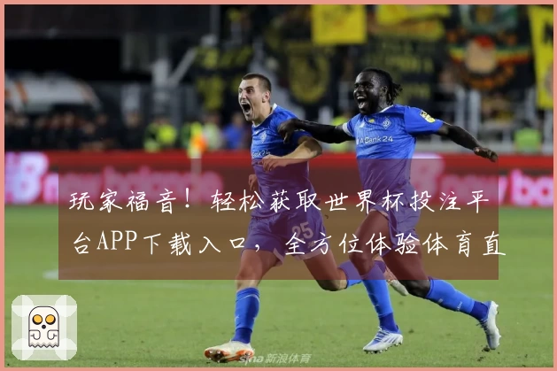 玩家福音！轻松获取世界杯投注平台APP下载入口，全方位体验体育直播精彩