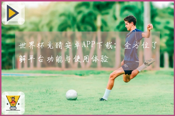 世界杯竞猜安卓APP下载：全方位了解平台功能与使用体验