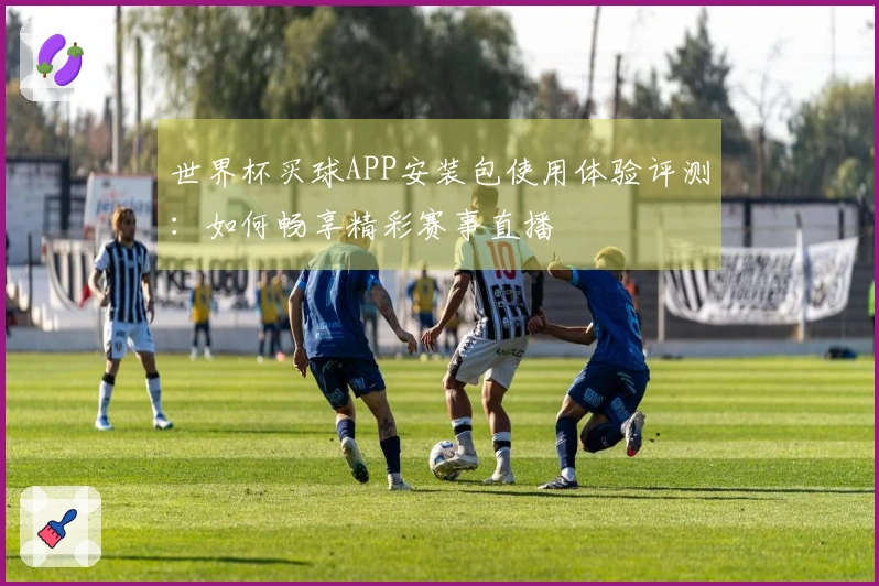 世界杯买球APP安装包使用体验评测：如何畅享精彩赛事直播