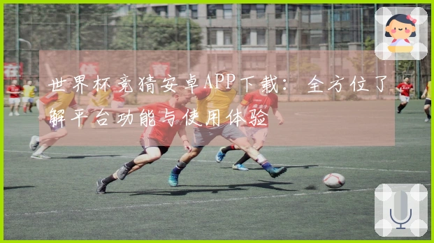 世界杯竞猜安卓APP下载：全方位了解平台功能与使用体验
