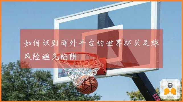 如何识别海外平台的世界杯买足球风险避免陷阱